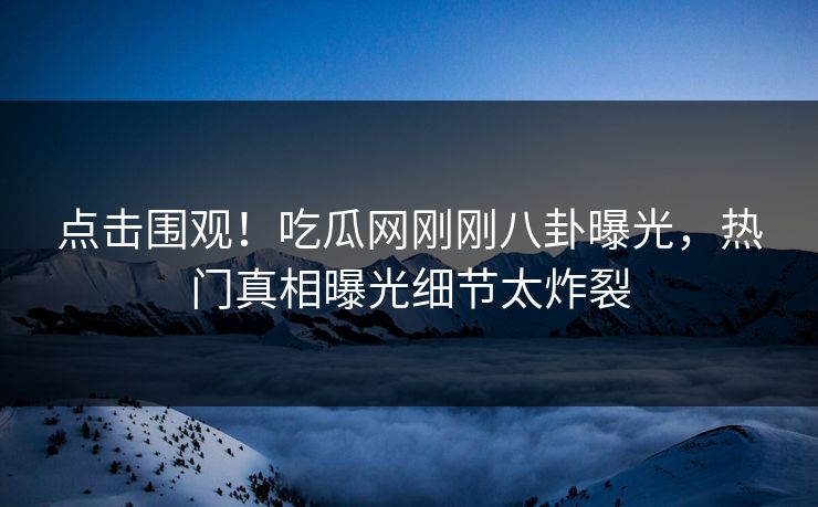 点击围观！吃瓜网刚刚八卦曝光，热门真相曝光细节太炸裂  第1张