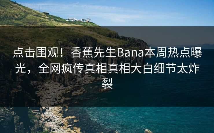 点击围观！香蕉先生Bana本周热点曝光，全网疯传真相真相大白细节太炸裂  第1张