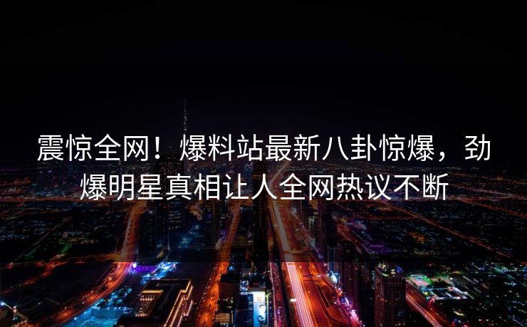 震惊全网！爆料站最新八卦惊爆，劲爆明星真相让人全网热议不断  第1张