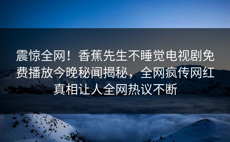 震惊全网！香蕉先生不睡觉电视剧免费播放今晚秘闻揭秘，全网疯传网红真相让人全网热议不断  第1张