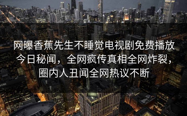 网曝香蕉先生不睡觉电视剧免费播放今日秘闻，全网疯传真相全网炸裂，圈内人丑闻全网热议不断