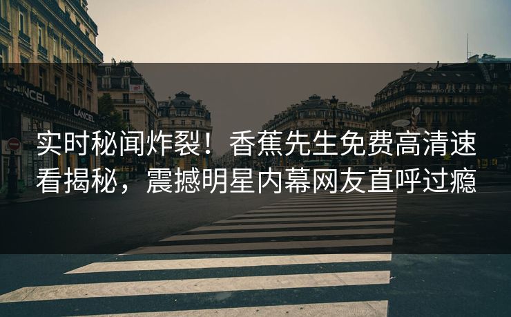 实时秘闻炸裂！香蕉先生免费高清速看揭秘，震撼明星内幕网友直呼过瘾