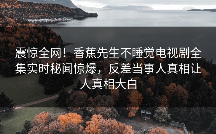 震惊全网！香蕉先生不睡觉电视剧全集实时秘闻惊爆，反差当事人真相让人真相大白