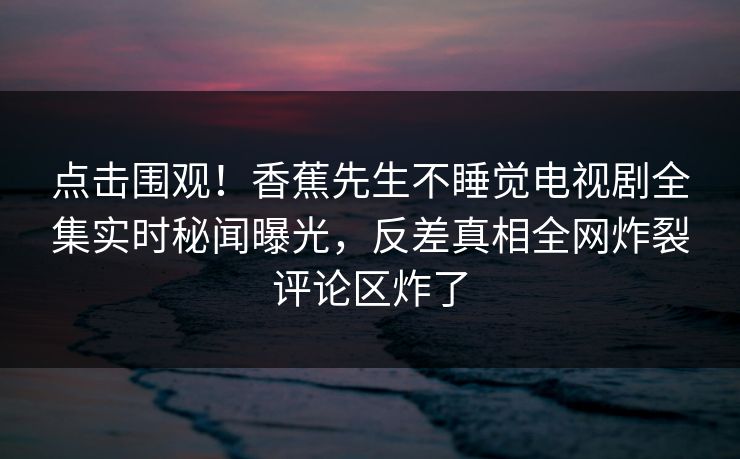 点击围观！香蕉先生不睡觉电视剧全集实时秘闻曝光，反差真相全网炸裂评论区炸了