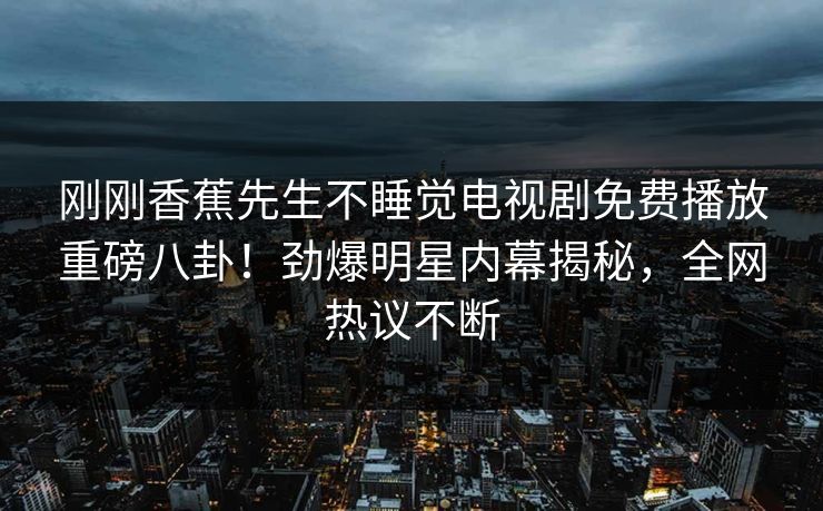 刚刚香蕉先生不睡觉电视剧免费播放重磅八卦！劲爆明星内幕揭秘，全网热议不断  第1张