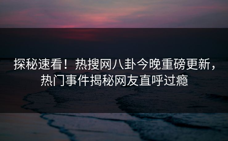 探秘速看！热搜网八卦今晚重磅更新，热门事件揭秘网友直呼过瘾  第1张