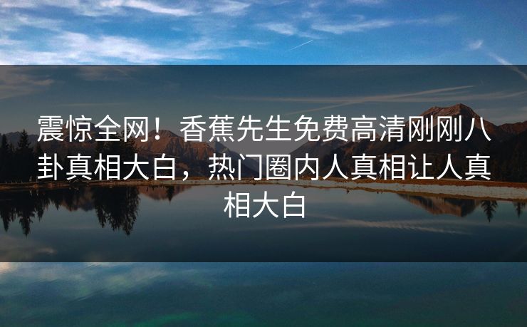 震惊全网！香蕉先生免费高清刚刚八卦真相大白，热门圈内人真相让人真相大白  第1张
