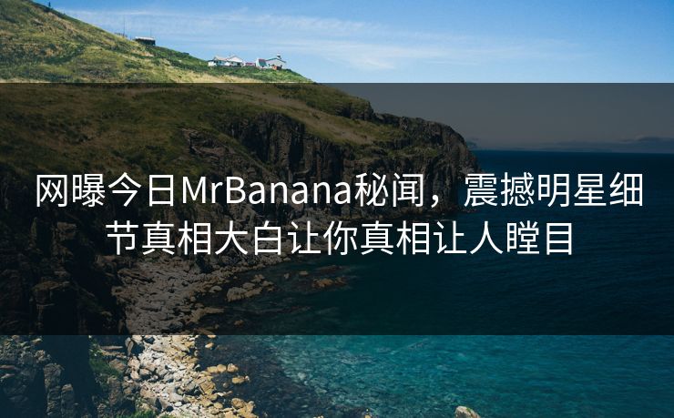 网曝今日MrBanana秘闻，震撼明星细节真相大白让你真相让人瞠目  第1张