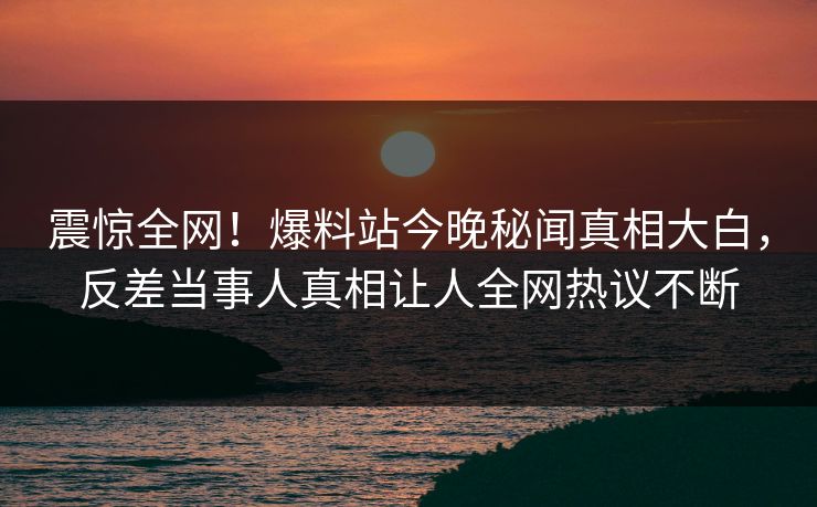 震惊全网！爆料站今晚秘闻真相大白，反差当事人真相让人全网热议不断  第1张
