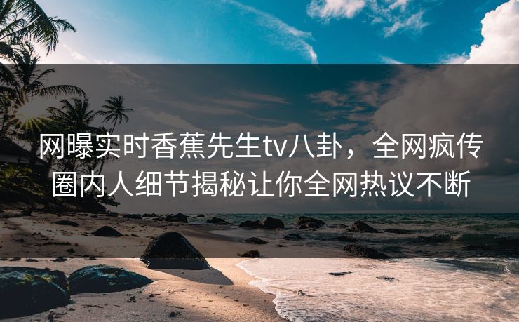 网曝实时香蕉先生tv八卦，全网疯传圈内人细节揭秘让你全网热议不断  第1张