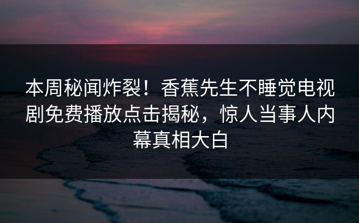 本周秘闻炸裂！香蕉先生不睡觉电视剧免费播放点击揭秘，惊人当事人内幕真相大白