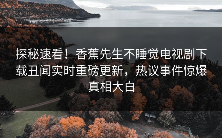 探秘速看！香蕉先生不睡觉电视剧下载丑闻实时重磅更新，热议事件惊爆真相大白  第1张