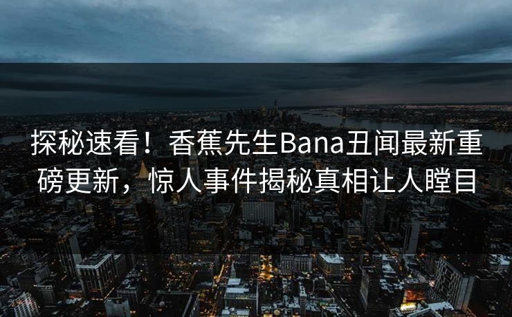 探秘速看！香蕉先生Bana丑闻最新重磅更新，惊人事件揭秘真相让人瞠目  第1张