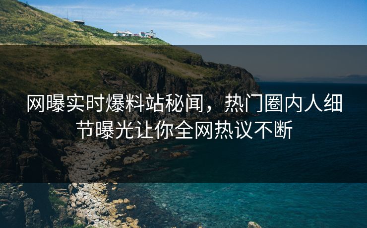 网曝实时爆料站秘闻，热门圈内人细节曝光让你全网热议不断  第1张