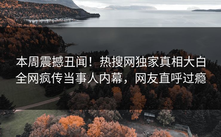 本周震撼丑闻！热搜网独家真相大白全网疯传当事人内幕，网友直呼过瘾  第1张