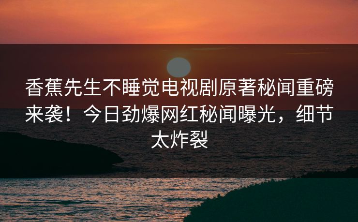 香蕉先生不睡觉电视剧原著秘闻重磅来袭！今日劲爆网红秘闻曝光，细节太炸裂  第1张