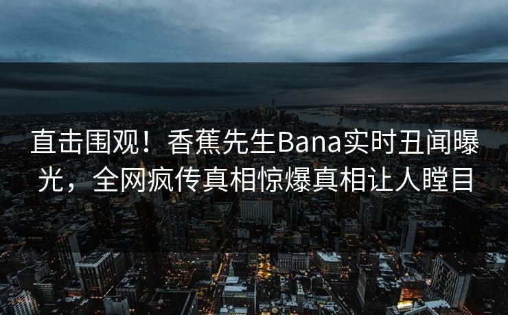 直击围观！香蕉先生Bana实时丑闻曝光，全网疯传真相惊爆真相让人瞠目  第1张