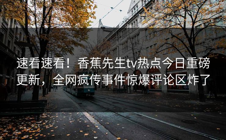 速看速看！香蕉先生tv热点今日重磅更新，全网疯传事件惊爆评论区炸了  第1张