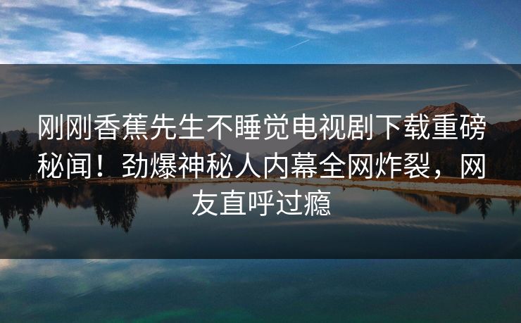 刚刚香蕉先生不睡觉电视剧下载重磅秘闻！劲爆神秘人内幕全网炸裂，网友直呼过瘾  第1张