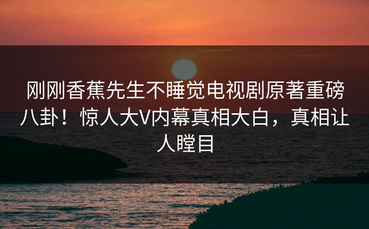 刚刚香蕉先生不睡觉电视剧原著重磅八卦！惊人大V内幕真相大白，真相让人瞠目  第1张