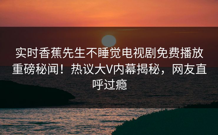 实时香蕉先生不睡觉电视剧免费播放重磅秘闻！热议大V内幕揭秘，网友直呼过瘾  第1张