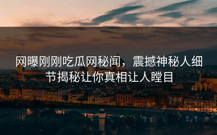网曝刚刚吃瓜网秘闻，震撼神秘人细节揭秘让你真相让人瞠目  第1张