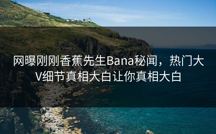 网曝刚刚香蕉先生Bana秘闻，热门大V细节真相大白让你真相大白  第1张
