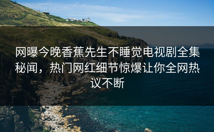 网曝今晚香蕉先生不睡觉电视剧全集秘闻，热门网红细节惊爆让你全网热议不断  第1张