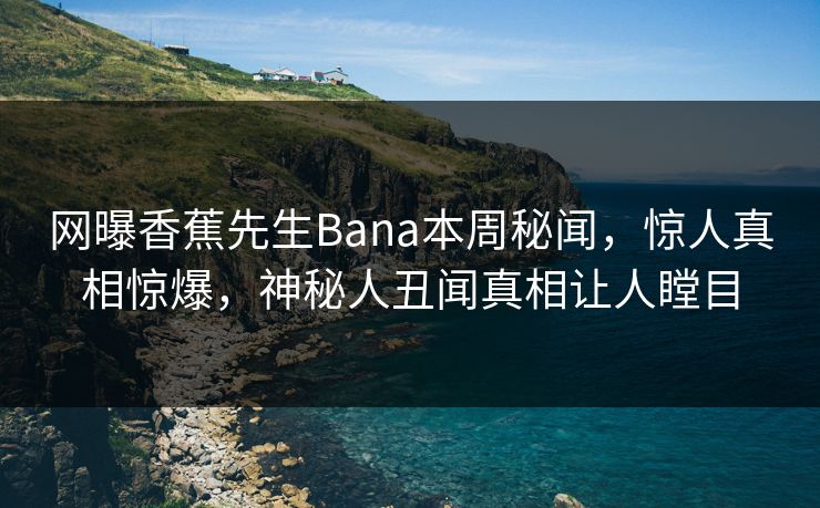网曝香蕉先生Bana本周秘闻，惊人真相惊爆，神秘人丑闻真相让人瞠目  第1张