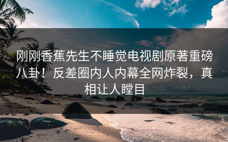 刚刚香蕉先生不睡觉电视剧原著重磅八卦！反差圈内人内幕全网炸裂，真相让人瞠目  第1张