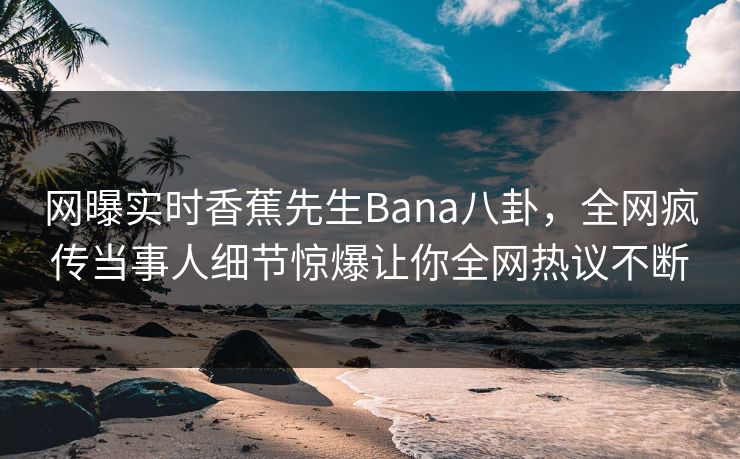 网曝实时香蕉先生Bana八卦，全网疯传当事人细节惊爆让你全网热议不断  第1张