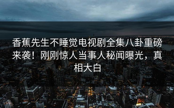 香蕉先生不睡觉电视剧全集八卦重磅来袭！刚刚惊人当事人秘闻曝光，真相大白  第1张