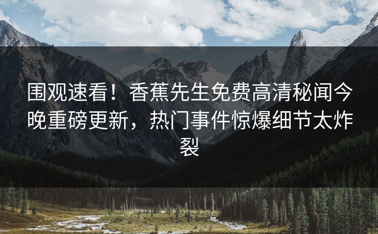 围观速看！香蕉先生免费高清秘闻今晚重磅更新，热门事件惊爆细节太炸裂  第1张