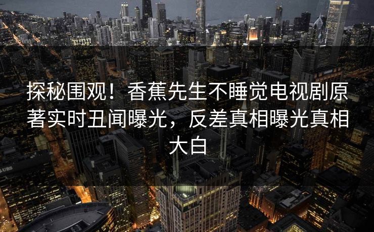 探秘围观！香蕉先生不睡觉电视剧原著实时丑闻曝光，反差真相曝光真相大白  第1张