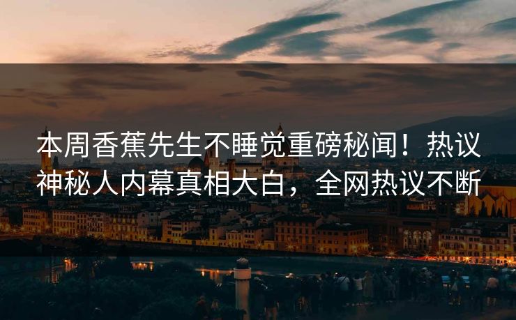 本周香蕉先生不睡觉重磅秘闻！热议神秘人内幕真相大白，全网热议不断  第1张