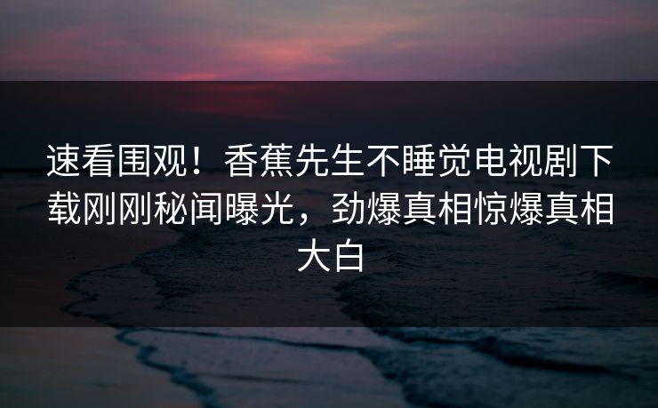 速看围观！香蕉先生不睡觉电视剧下载刚刚秘闻曝光，劲爆真相惊爆真相大白  第1张