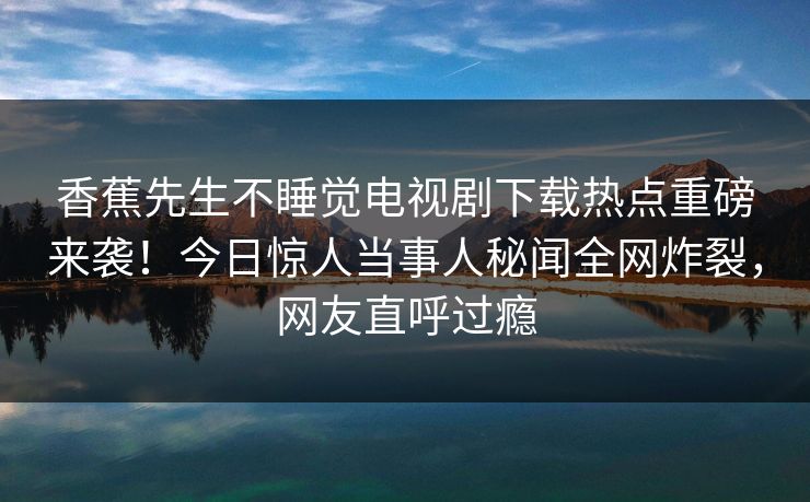 香蕉先生不睡觉电视剧下载热点重磅来袭！今日惊人当事人秘闻全网炸裂，网友直呼过瘾
