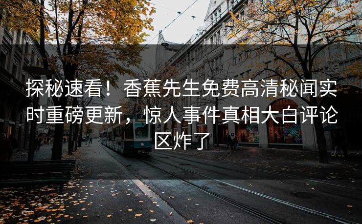 探秘速看！香蕉先生免费高清秘闻实时重磅更新，惊人事件真相大白评论区炸了