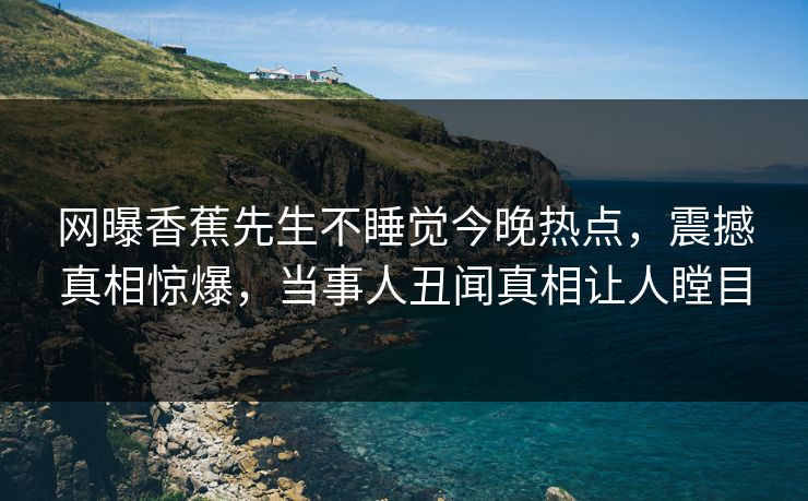 网曝香蕉先生不睡觉今晚热点，震撼真相惊爆，当事人丑闻真相让人瞠目  第1张