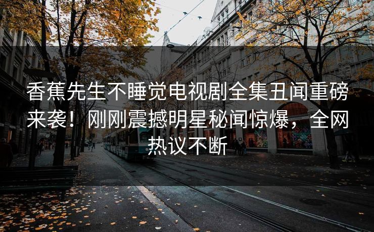 香蕉先生不睡觉电视剧全集丑闻重磅来袭！刚刚震撼明星秘闻惊爆，全网热议不断