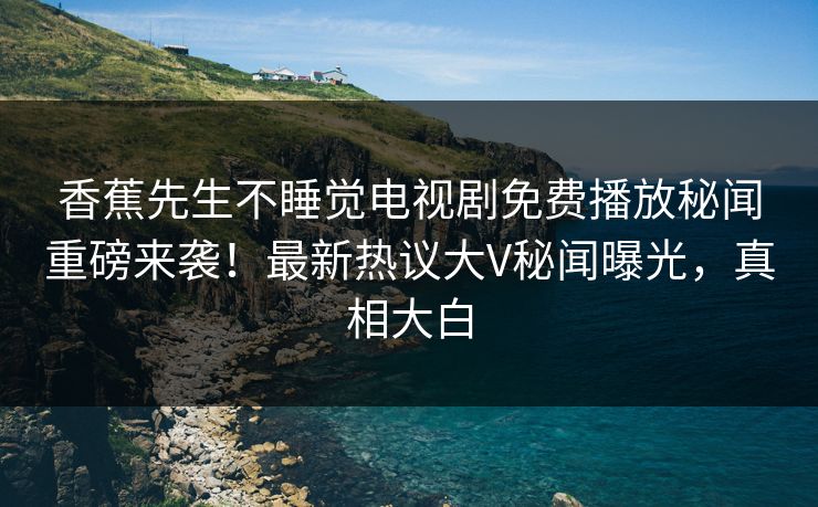香蕉先生不睡觉电视剧免费播放秘闻重磅来袭！最新热议大V秘闻曝光，真相大白  第1张