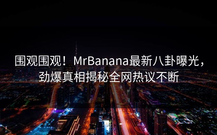 围观围观！MrBanana最新八卦曝光，劲爆真相揭秘全网热议不断