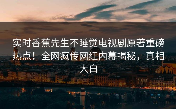 实时香蕉先生不睡觉电视剧原著重磅热点！全网疯传网红内幕揭秘，真相大白  第1张