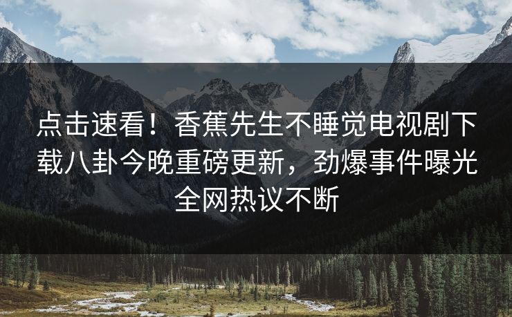 点击速看！香蕉先生不睡觉电视剧下载八卦今晚重磅更新，劲爆事件曝光全网热议不断