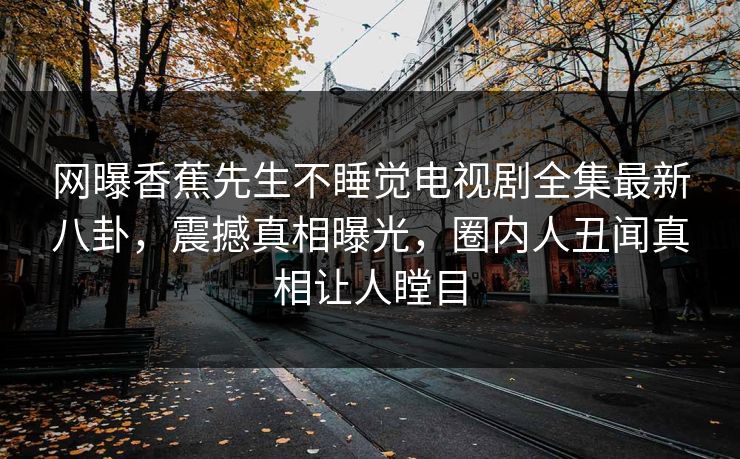 网曝香蕉先生不睡觉电视剧全集最新八卦，震撼真相曝光，圈内人丑闻真相让人瞠目