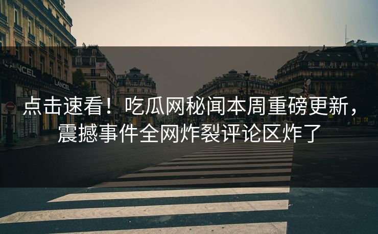 点击速看！吃瓜网秘闻本周重磅更新，震撼事件全网炸裂评论区炸了