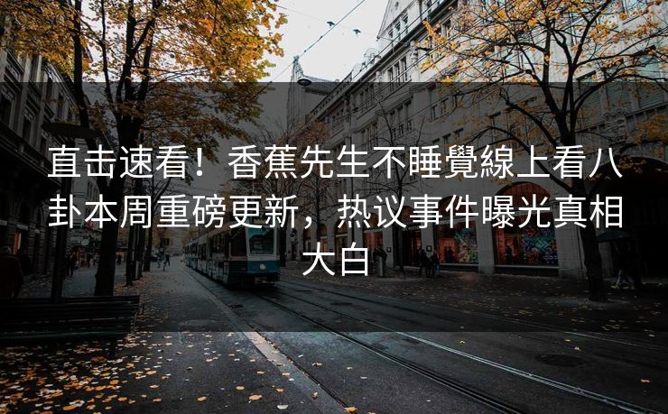 直击速看！香蕉先生不睡覺線上看八卦本周重磅更新，热议事件曝光真相大白