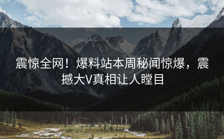 震惊全网！爆料站本周秘闻惊爆，震撼大V真相让人瞠目