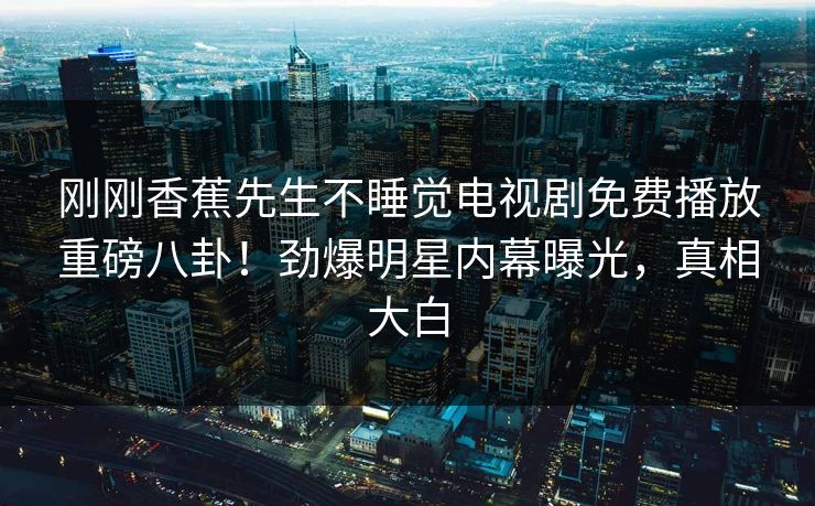 刚刚香蕉先生不睡觉电视剧免费播放重磅八卦！劲爆明星内幕曝光，真相大白