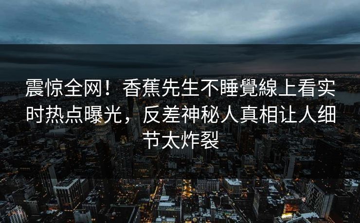 震惊全网！香蕉先生不睡覺線上看实时热点曝光，反差神秘人真相让人细节太炸裂